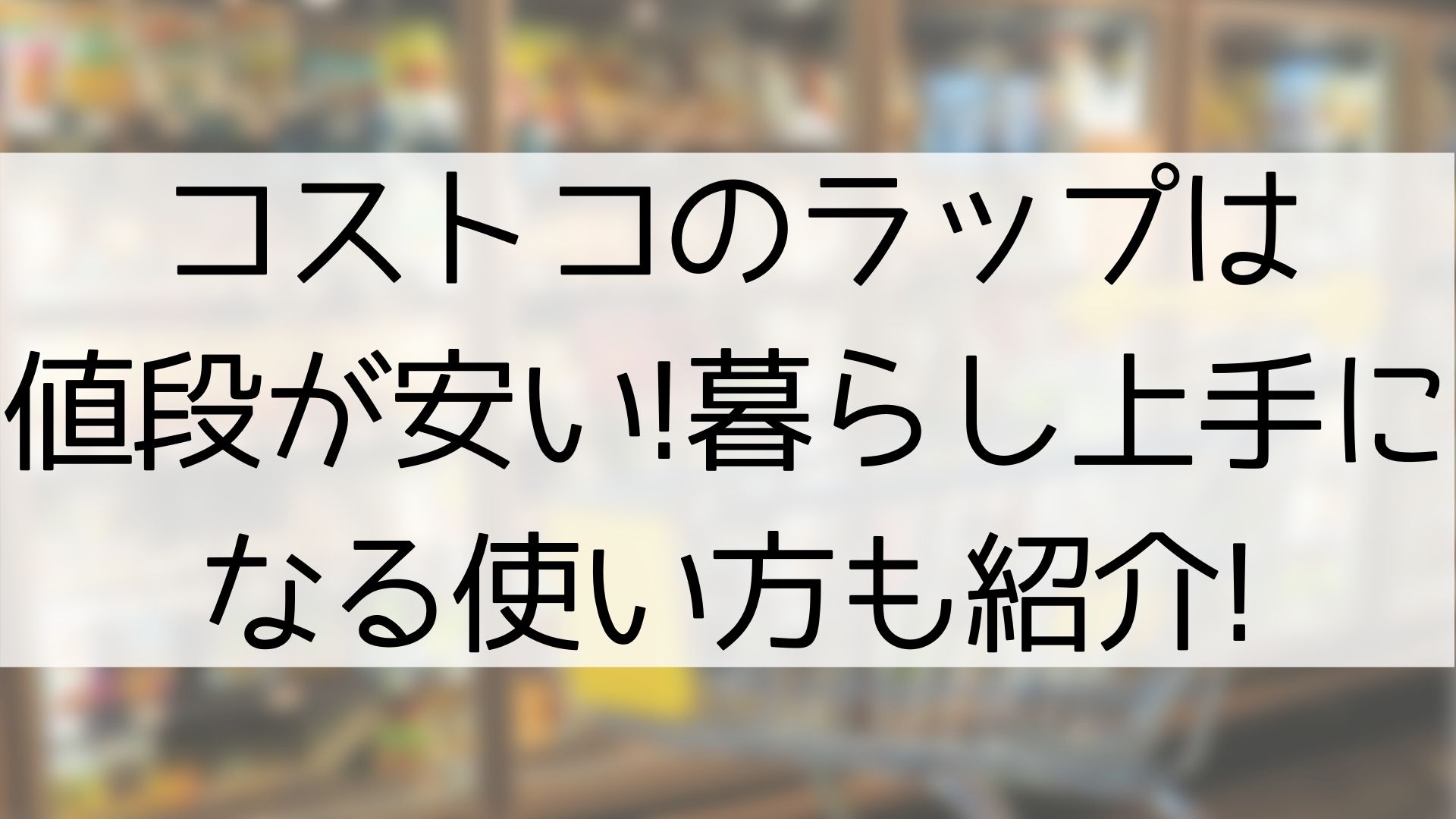 最新 コストコにあるラップの値段はいくら 暮らし上手になる使い方も紹介 100点ブログ